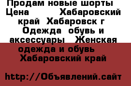 Продам новые шорты › Цена ­ 500 - Хабаровский край, Хабаровск г. Одежда, обувь и аксессуары » Женская одежда и обувь   . Хабаровский край